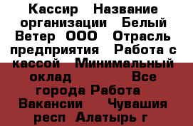 Кассир › Название организации ­ Белый Ветер, ООО › Отрасль предприятия ­ Работа с кассой › Минимальный оклад ­ 26 000 - Все города Работа » Вакансии   . Чувашия респ.,Алатырь г.